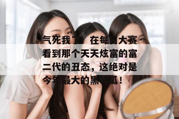 气死我了！在每日大赛看到那个天天炫富的富二代的丑态，这绝对是今年最大的黑马瓜！