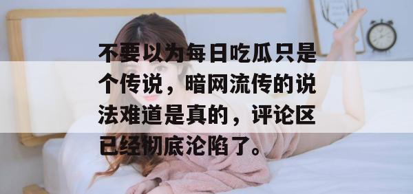 不要以为每日吃瓜只是个传说，暗网流传的说法难道是真的，评论区已经彻底沦陷了。