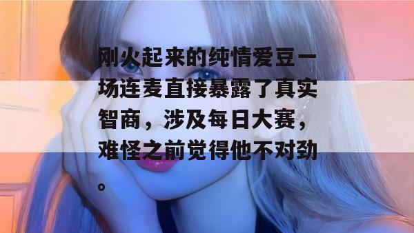 刚火起来的纯情爱豆一场连麦直接暴露了真实智商，涉及每日大赛，难怪之前觉得他不对劲。